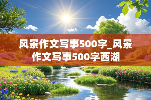 风景作文写事500字_风景作文写事500字西湖