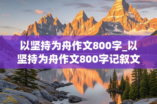 以坚持为舟作文800字_以坚持为舟作文800字记叙文