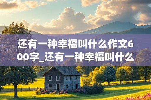 还有一种幸福叫什么作文600字_还有一种幸福叫什么作文600字初中