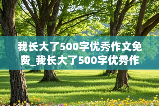 我长大了500字优秀作文免费_我长大了500字优秀作文免费可抄