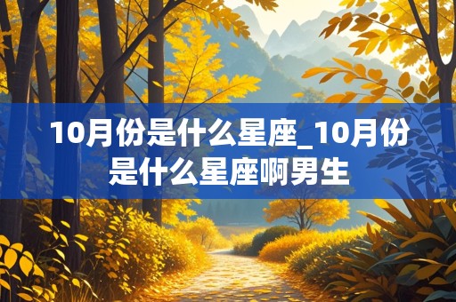 10月份是什么星座_10月份是什么星座啊男生