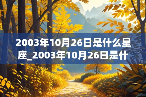 2003年10月26日是什么星座_2003年10月26日是什么星座农历