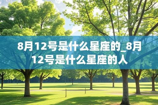 8月12号是什么星座的_8月12号是什么星座的人