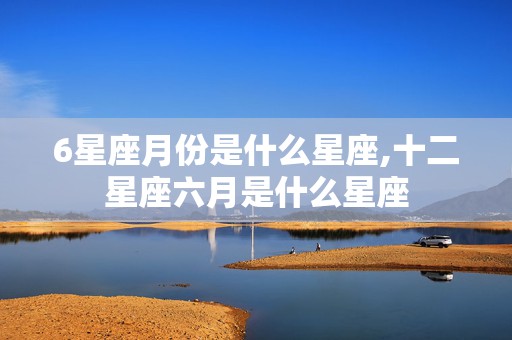 6星座月份是什么星座,十二星座六月是什么星座