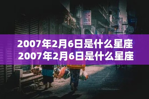 2007年2月6日是什么星座 2007年2月6日是什么星座?