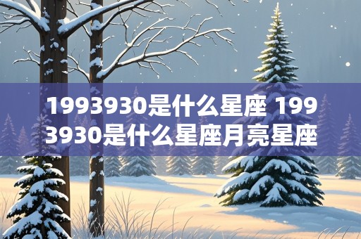 1993930是什么星座 1993930是什么星座月亮星座