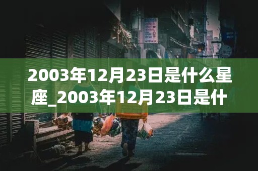 2003年12月23日是什么星座_2003年12月23日是什么星座?