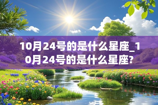 10月24号的是什么星座_10月24号的是什么星座?