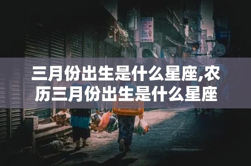 三月份出生是什么星座,农历三月份出生是什么星座