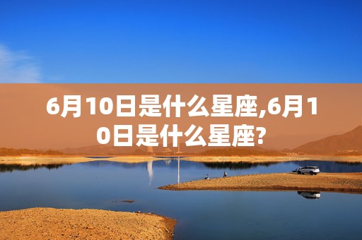 6月10日是什么星座,6月10日是什么星座?