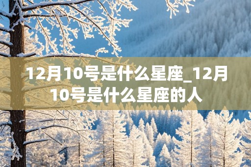 12月10号是什么星座_12月10号是什么星座的人