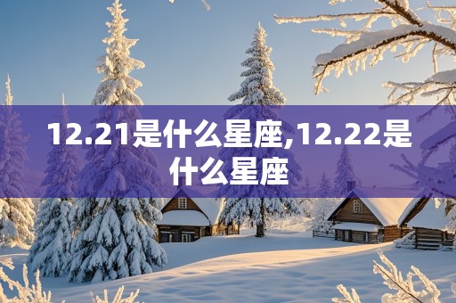 12.21是什么星座,12.22是什么星座