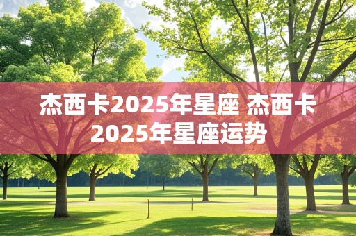 杰西卡2025年星座 杰西卡2025年星座运势