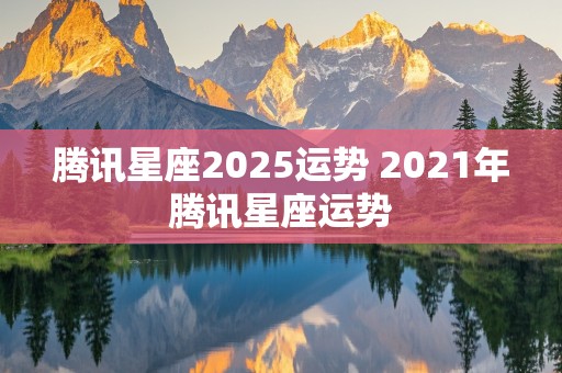 腾讯星座2025运势 2021年腾讯星座运势