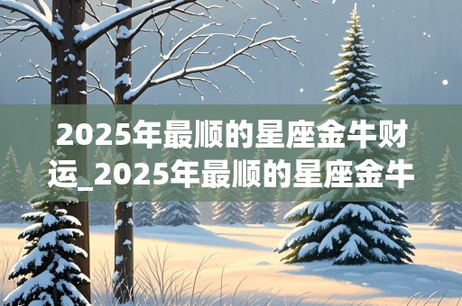 2025年最顺的星座金牛财运_2025年最顺的星座金牛财运是什么