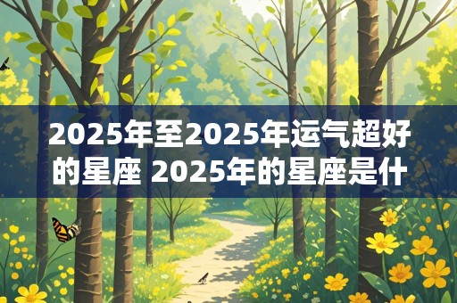 2025年至2025年运气超好的星座 2025年的星座是什么