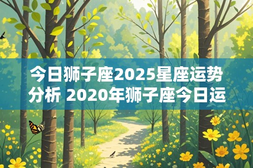 今日狮子座2025星座运势分析 2020年狮子座今日运势星座屋