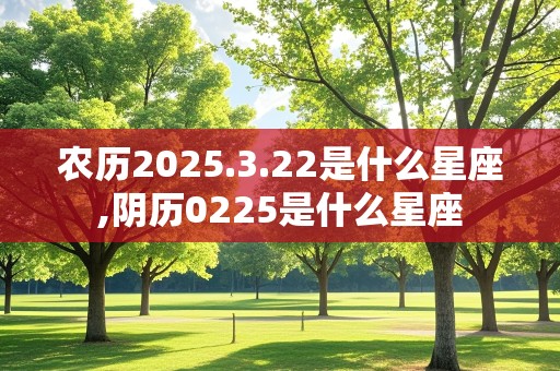 农历2025.3.22是什么星座,阴历0225是什么星座