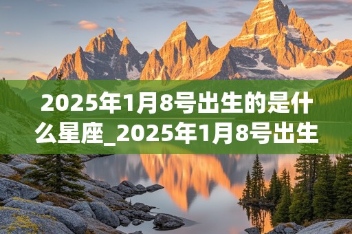 2025年1月8号出生的是什么星座_2025年1月8号出生的是什么星座女