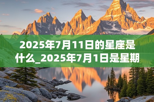 2025年7月11日的星座是什么_2025年7月1日是星期几