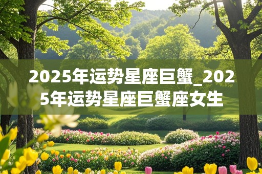 2025年运势星座巨蟹_2025年运势星座巨蟹座女生