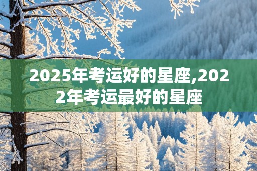 2025年考运好的星座,2022年考运最好的星座