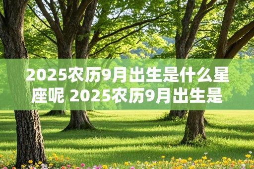 2025农历9月出生是什么星座呢 2025农历9月出生是什么星座呢女