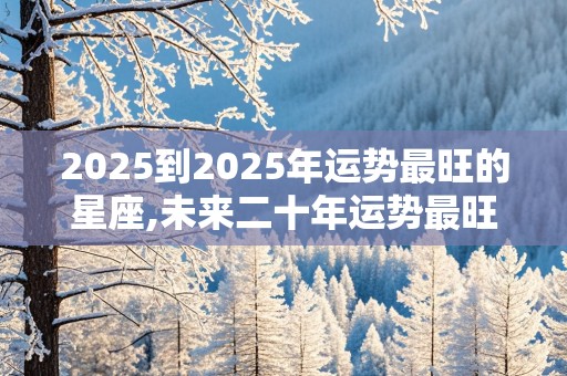 2025到2025年运势最旺的星座,未来二十年运势最旺的星座