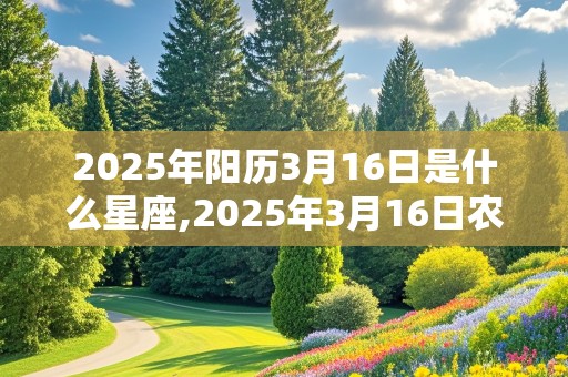 2025年阳历3月16日是什么星座,2025年3月16日农历是多少