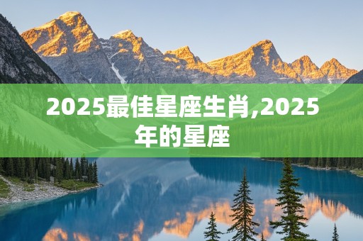 2025最佳星座生肖,2025年的星座