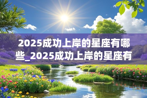 2025成功上岸的星座有哪些_2025成功上岸的星座有哪些呢