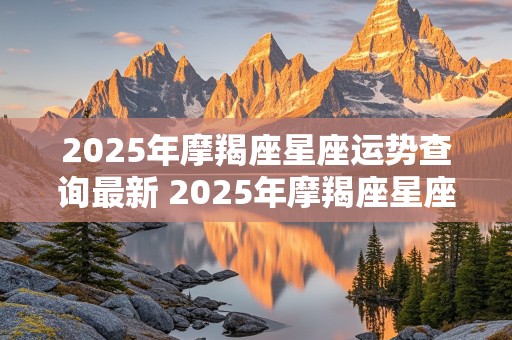 2025年摩羯座星座运势查询最新 2025年摩羯座星座运势查询最新