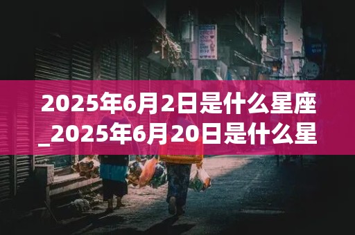 2025年6月2日是什么星座_2025年6月20日是什么星座