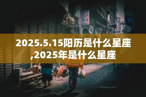 2025.5.15阳历是什么星座,2025年是什么星座