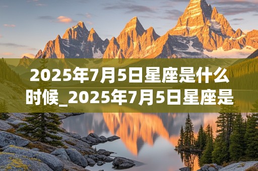 2025年7月5日星座是什么时候_2025年7月5日星座是什么时候出生的