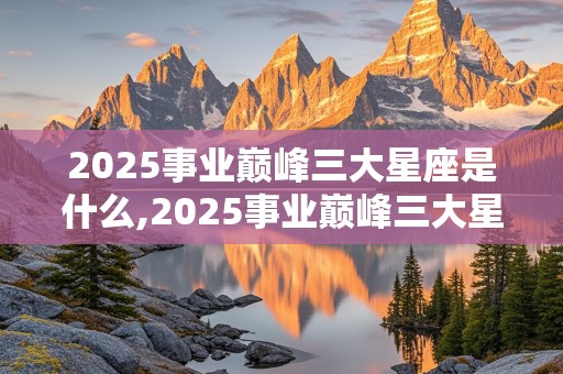 2025事业巅峰三大星座是什么,2025事业巅峰三大星座是什么意思