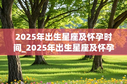 2025年出生星座及怀孕时间_2025年出生星座及怀孕时间查询