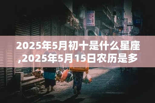 2025年5月初十是什么星座,2025年5月15日农历是多少