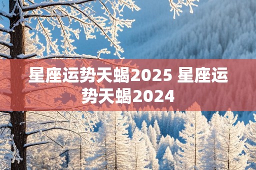 星座运势天蝎2025 星座运势天蝎2024