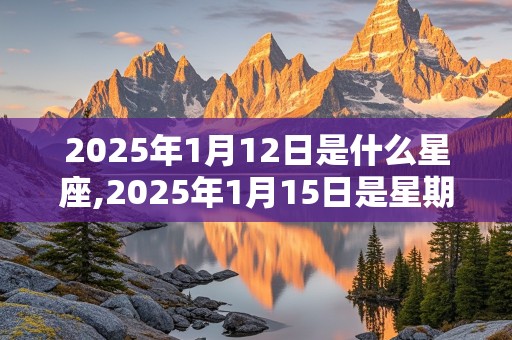 2025年1月12日是什么星座,2025年1月15日是星期几