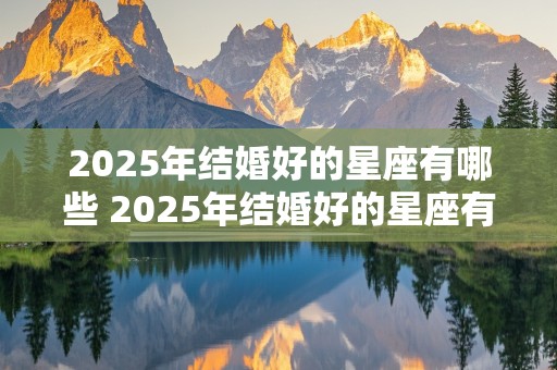 2025年结婚好的星座有哪些 2025年结婚好的星座有哪些呢