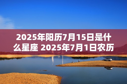 2025年阳历7月15日是什么星座 2025年7月1日农历是多少