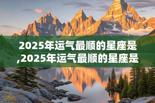 2025年运气最顺的星座是,2025年运气最顺的星座是什么