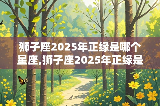 狮子座2025年正缘是哪个星座,狮子座2025年正缘是哪个星座男