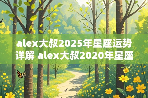 alex大叔2025年星座运势详解 alex大叔2020年星座运势