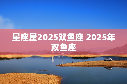 星座屋2025双鱼座 2025年双鱼座