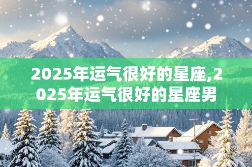 2025年运气很好的星座,2025年运气很好的星座男