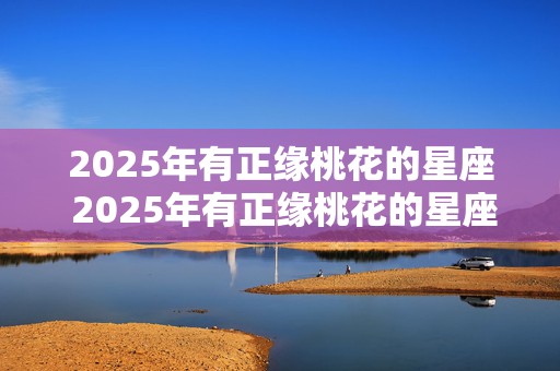 2025年有正缘桃花的星座 2025年有正缘桃花的星座吗