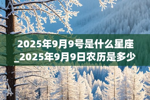 2025年9月9号是什么星座_2025年9月9日农历是多少