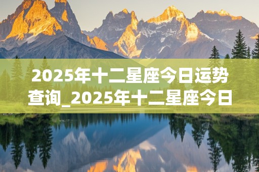 2025年十二星座今日运势查询_2025年十二星座今日运势查询表